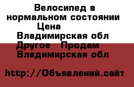 Велосипед в нормальном состоянии › Цена ­ 6 500 - Владимирская обл. Другое » Продам   . Владимирская обл.